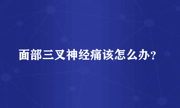 面部三叉神经痛该怎么办？