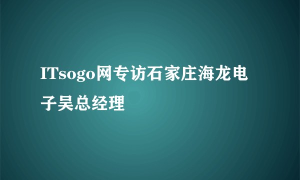 ITsogo网专访石家庄海龙电子吴总经理