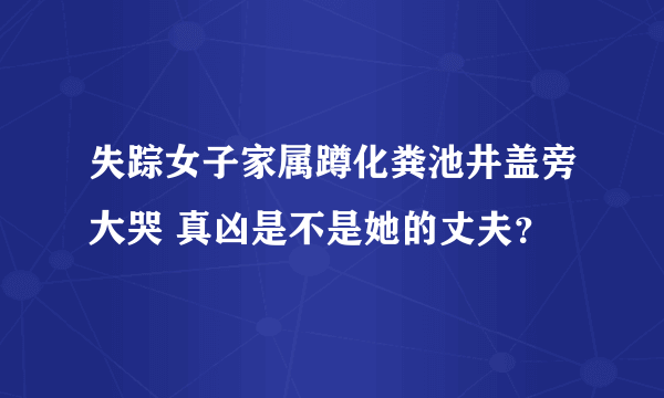 失踪女子家属蹲化粪池井盖旁大哭 真凶是不是她的丈夫？