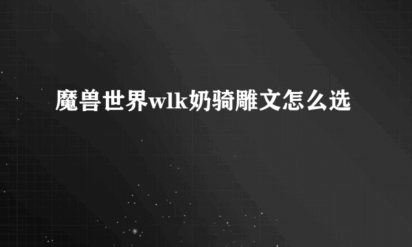 魔兽世界wlk奶骑雕文怎么选