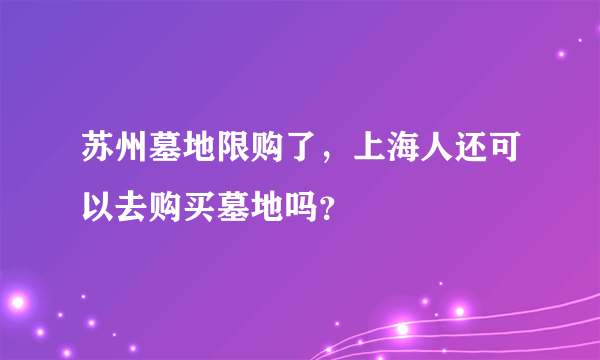 苏州墓地限购了，上海人还可以去购买墓地吗？