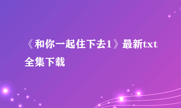 《和你一起住下去1》最新txt全集下载