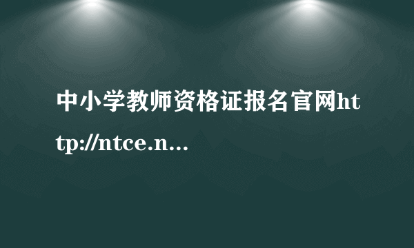 中小学教师资格证报名官网http://ntce.neea.edu.cn