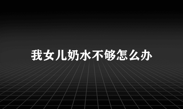 我女儿奶水不够怎么办