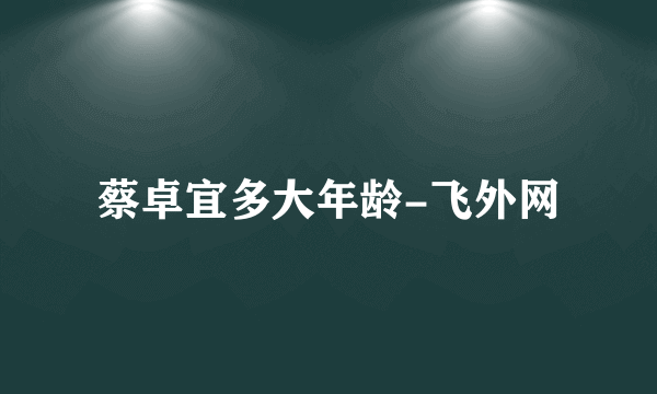 蔡卓宜多大年龄-飞外网