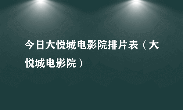 今日大悦城电影院排片表（大悦城电影院）