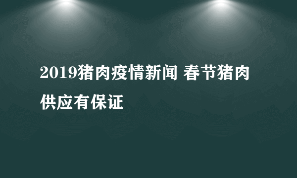 2019猪肉疫情新闻 春节猪肉供应有保证