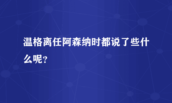 温格离任阿森纳时都说了些什么呢？