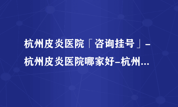 杭州皮炎医院「咨询挂号」-杭州皮炎医院哪家好-杭州皮炎中医医院哪家好-杭州皮炎中医医院哪个好