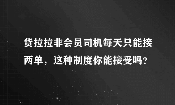 货拉拉非会员司机每天只能接两单，这种制度你能接受吗？