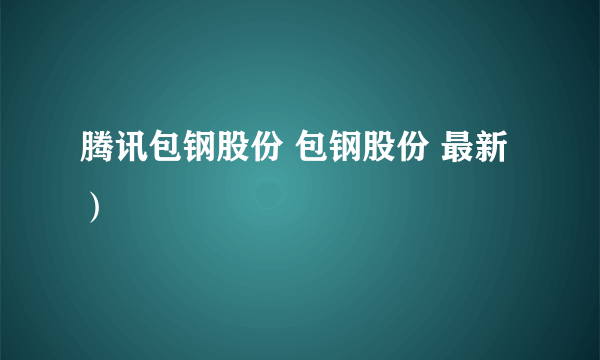 腾讯包钢股份 包钢股份 最新）