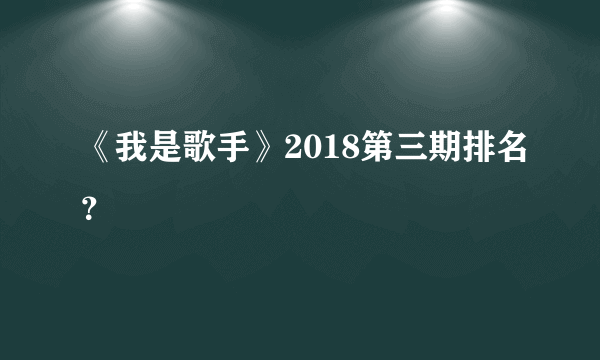 《我是歌手》2018第三期排名？