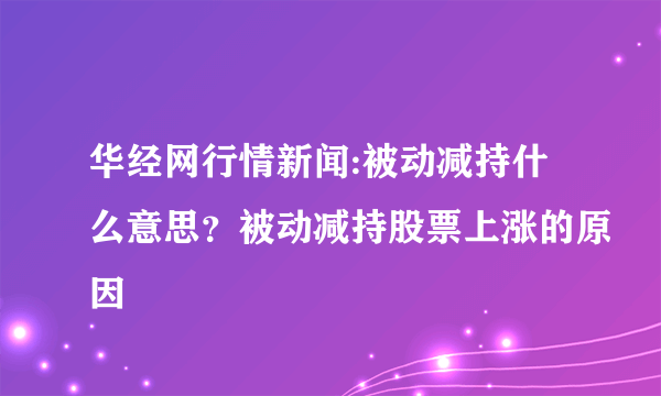 华经网行情新闻:被动减持什么意思？被动减持股票上涨的原因