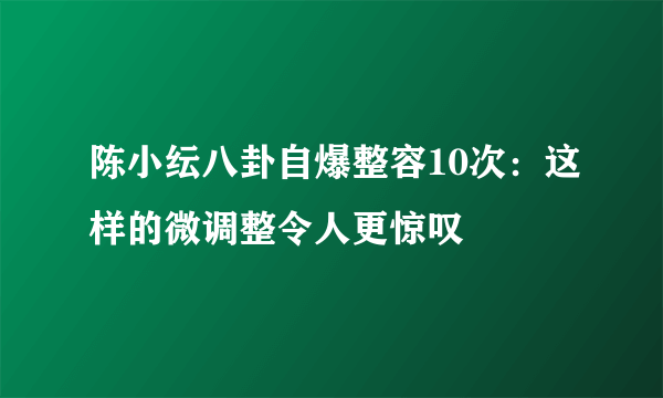 陈小纭八卦自爆整容10次：这样的微调整令人更惊叹