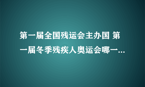 第一届全国残运会主办国 第一届冬季残疾人奥运会哪一年在哪举行