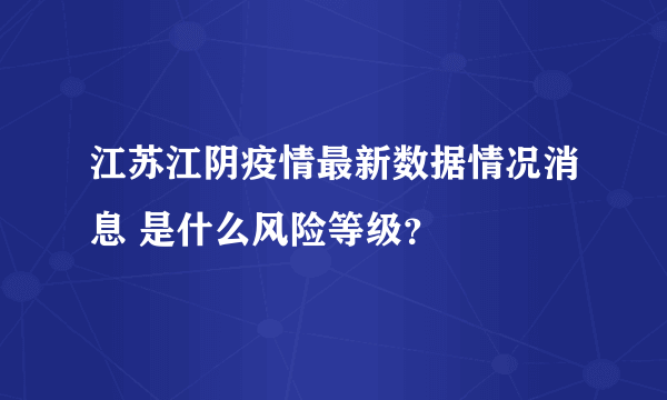 江苏江阴疫情最新数据情况消息 是什么风险等级？