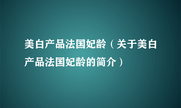 美白产品法国妃龄（关于美白产品法国妃龄的简介）