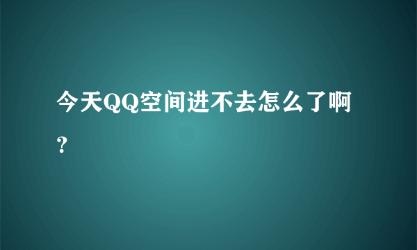 今天QQ空间进不去怎么了啊？