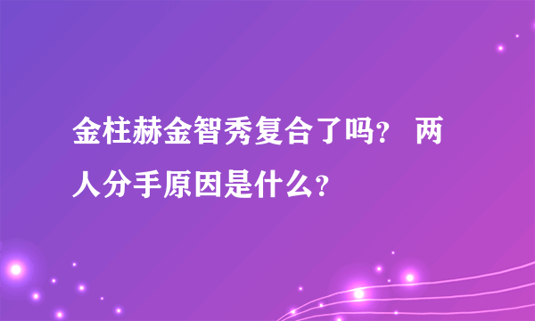 金柱赫金智秀复合了吗？ 两人分手原因是什么？