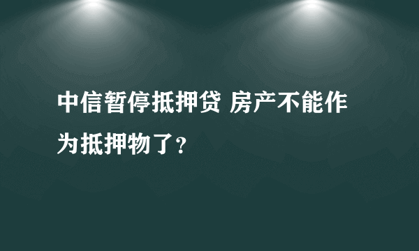 中信暂停抵押贷 房产不能作为抵押物了？