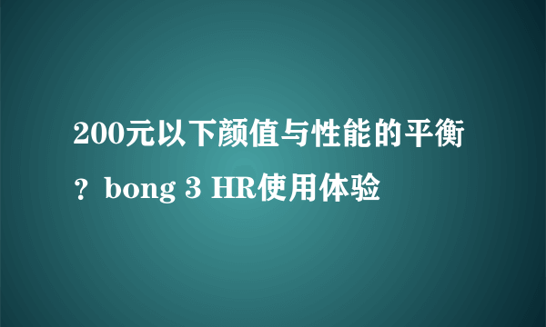 200元以下颜值与性能的平衡？bong 3 HR使用体验