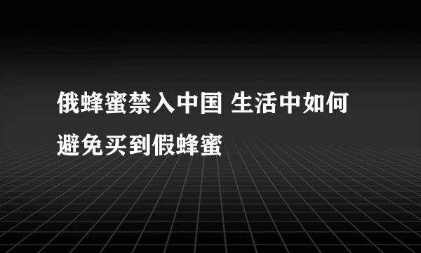 俄蜂蜜禁入中国 生活中如何避免买到假蜂蜜