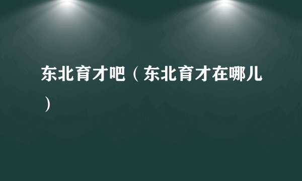 东北育才吧（东北育才在哪儿）