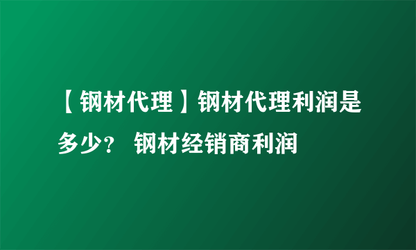 【钢材代理】钢材代理利润是多少？ 钢材经销商利润