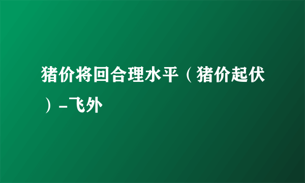 猪价将回合理水平（猪价起伏）-飞外