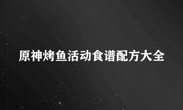 原神烤鱼活动食谱配方大全