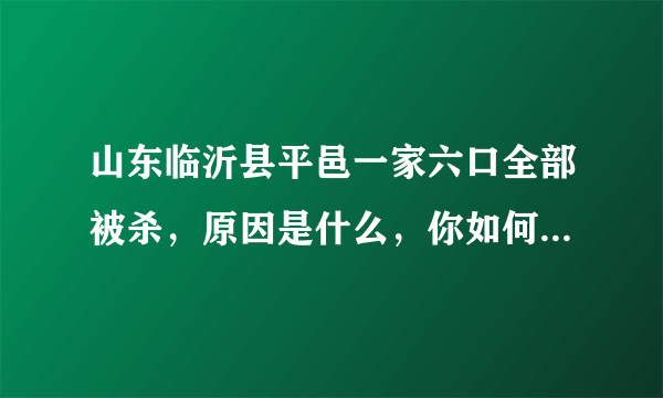 山东临沂县平邑一家六口全部被杀，原因是什么，你如何看待这件事？