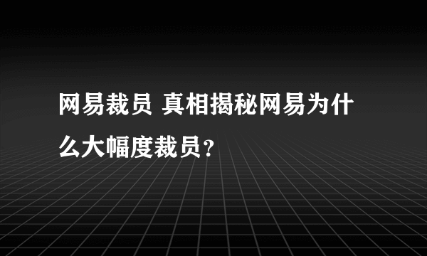 网易裁员 真相揭秘网易为什么大幅度裁员？