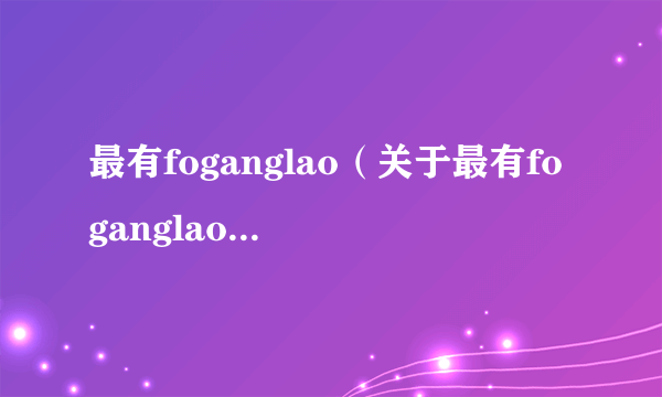 最有foganglao（关于最有foganglao的简介）