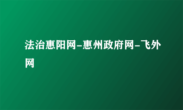 法治惠阳网-惠州政府网-飞外网