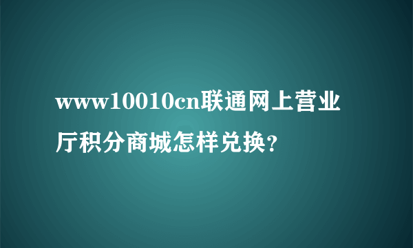 www10010cn联通网上营业厅积分商城怎样兑换？