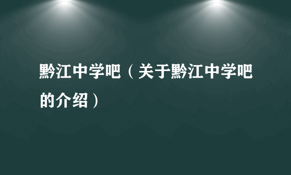 黔江中学吧（关于黔江中学吧的介绍）