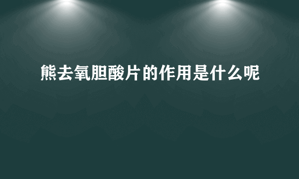 熊去氧胆酸片的作用是什么呢