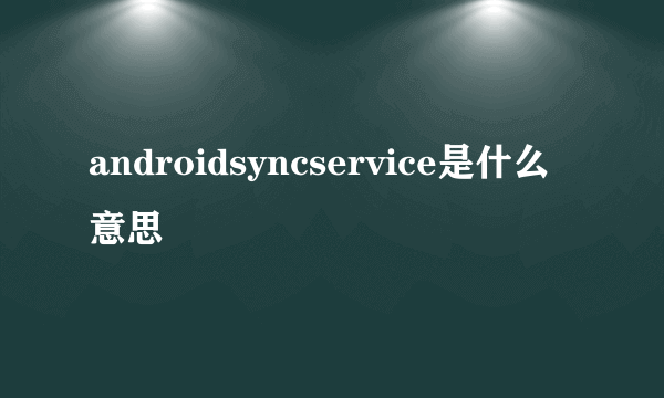 androidsyncservice是什么意思