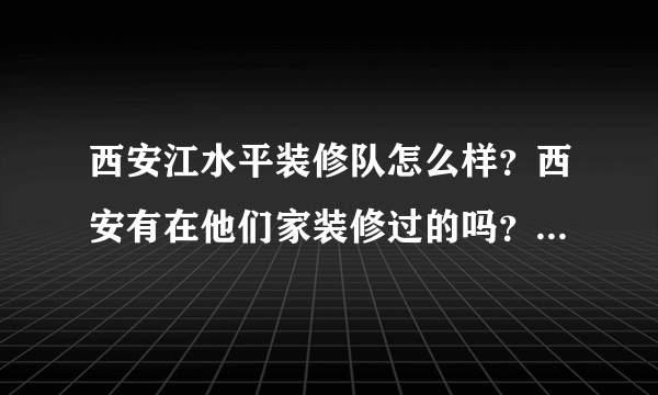 西安江水平装修队怎么样？西安有在他们家装修过的吗？给说说靠谱吗？