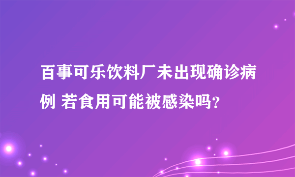 百事可乐饮料厂未出现确诊病例 若食用可能被感染吗？