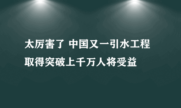 太厉害了 中国又一引水工程取得突破上千万人将受益