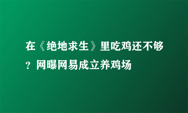 在《绝地求生》里吃鸡还不够？网曝网易成立养鸡场