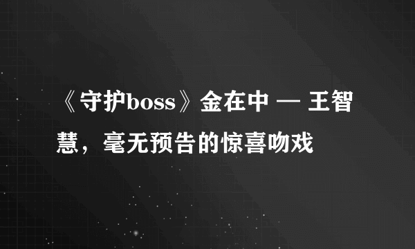 《守护boss》金在中 — 王智慧，毫无预告的惊喜吻戏