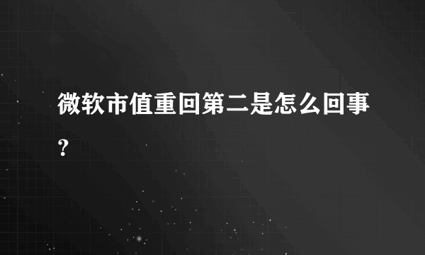 微软市值重回第二是怎么回事？