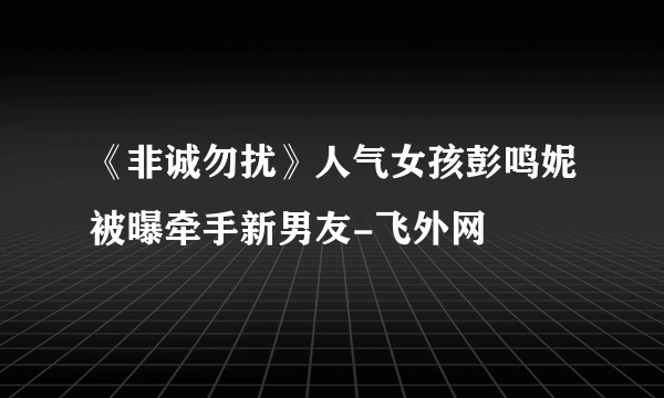 《非诚勿扰》人气女孩彭鸣妮被曝牵手新男友-飞外网