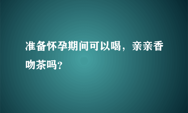 准备怀孕期间可以喝，亲亲香吻茶吗？