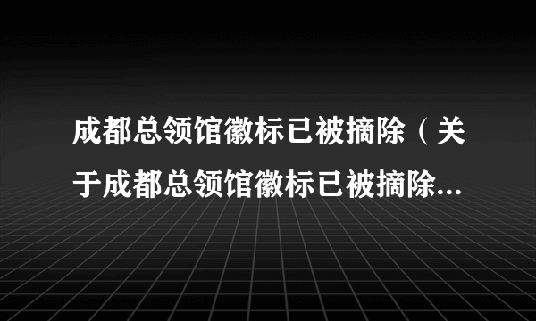 成都总领馆徽标已被摘除（关于成都总领馆徽标已被摘除的简介）