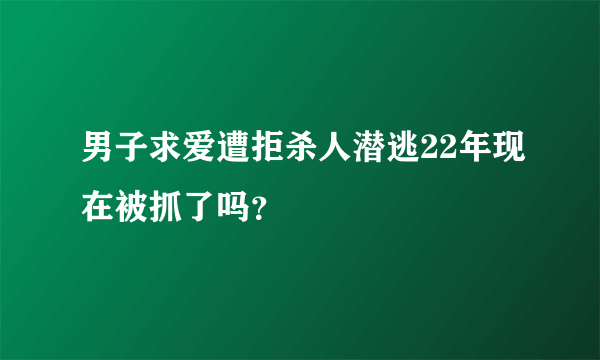 男子求爱遭拒杀人潜逃22年现在被抓了吗？