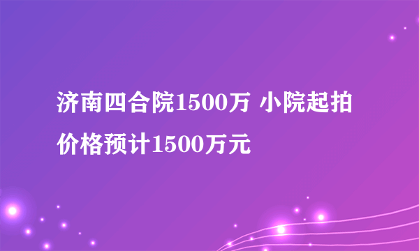 济南四合院1500万 小院起拍价格预计1500万元