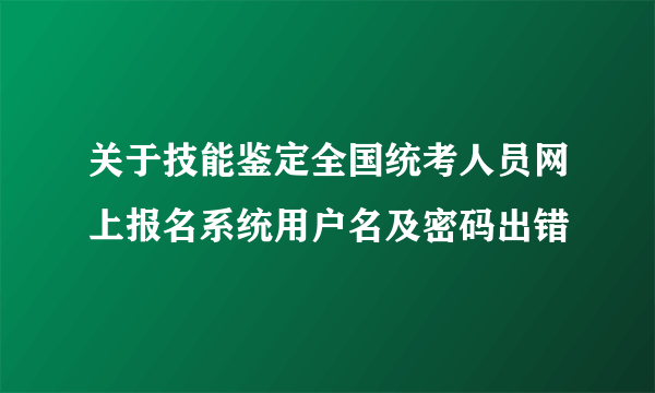 关于技能鉴定全国统考人员网上报名系统用户名及密码出错